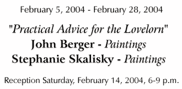 John Berger & Stephanis Skalisky - "Practical Advice for the Lovelorn" - February 5-28, 2004