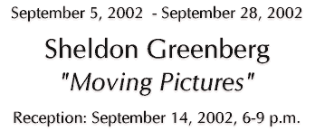 Sheldon Greenberg -- Moving Pictures -- September 5, 2002 - Septermber 28, 2002