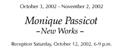Monique Passicot - "New Works" - October 3, 2002 - November 2, 2002 - Click for details...